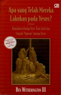 Apa Yang Telah Mereka Lakukan Pada Yesus? Bantahan Terhadap Teori-teori Aneh dan Sejarah Ngawur Tentang Yesus