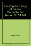 The Capetian Kings of France: Monarchy and Nation 987 - 1328