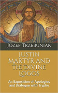 Justin Martyr and The Divine Logos: An Exposition Of Apologies and Dialogue With Trypho