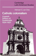 Catholic Colonialism: A Parish History of Guatemala 1524-1821