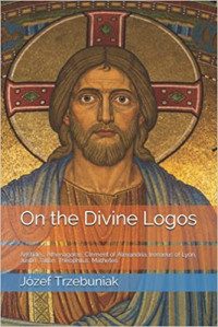 On The Divine Logos: Aristides, Athenagoras, Clement Of Alexandria, Irenaeus of Lyon, Justin, Tatian, Theophilus, Mathetes