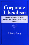 Corporate Liberalism: The Origins Of Modern American Political Theory, 1890-1920