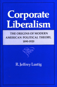 Corporate Liberalism: The Origins Of Modern American Political Theory, 1890-1920