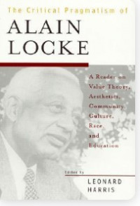 The Critical Pragmatism of Alain Locke : A Reader on Value Theory, Aesthetics, Community, Culture, Race and Education