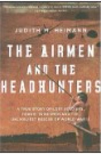 The Airmen and The Headhunters : A True Story of Lost Soldiers, Heroic Tribesmen and The Unlikeliest Rescue of World War II