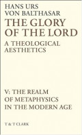 The Glory of the Lord : A Theological Aesthetics Volume V : The Realm of Metaphysics in the Modern Age