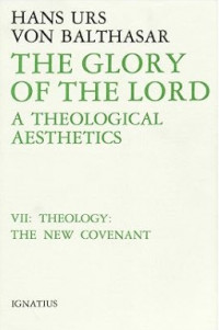 The Glory of the Lord : A Theological Aesthetics Volume VII : Theology : The New Covenant